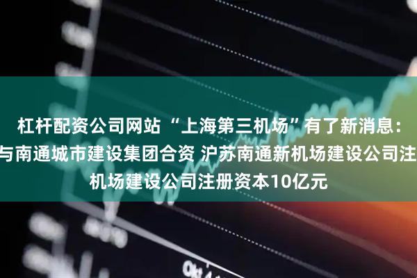 杠杆配资公司网站 “上海第三机场”有了新消息：上海机场集团与南通城市建设集团合资 沪苏南通新机场建设公司注册资本10亿元