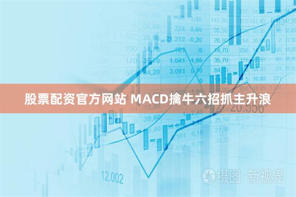 股票配资官方网站 MACD擒牛六招抓主升浪
