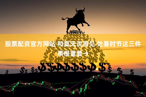 股票配资官方网站 和夏天说再见 处暑时节这三件事很重要→