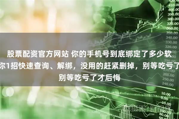 股票配资官方网站 你的手机号到底绑定了多少软件？教你1招快速查询、解绑，没用的赶紧删掉，别等吃亏了才后悔