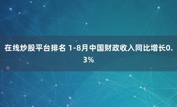 在线炒股平台排名 1-8月中国财政收入同比增长0.3%