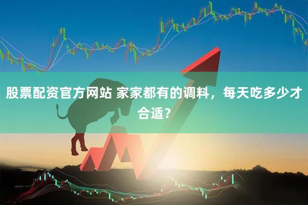 股票配资官方网站 家家都有的调料，每天吃多少才合适？