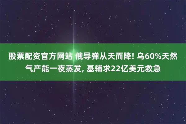 股票配资官方网站 俄导弹从天而降! 乌60%天然气产能一夜蒸发, 基辅求22亿美元救急