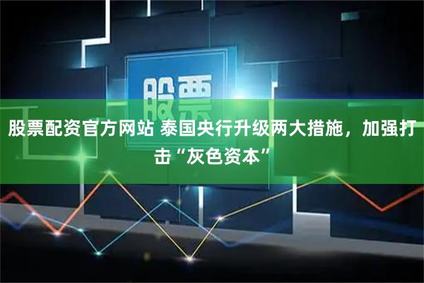 股票配资官方网站 泰国央行升级两大措施，加强打击“灰色资本”