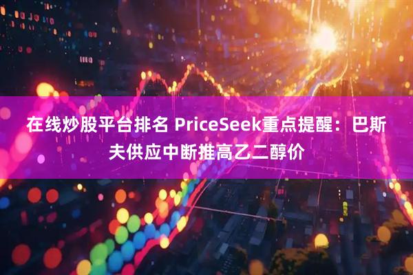 在线炒股平台排名 PriceSeek重点提醒:巴斯夫供应中断推高乙二醇价