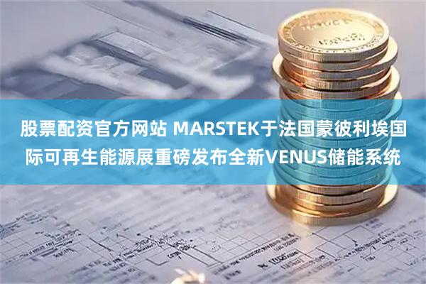 股票配资官方网站 MARSTEK于法国蒙彼利埃国际可再生能源展重磅发布全新VENUS储能系统
