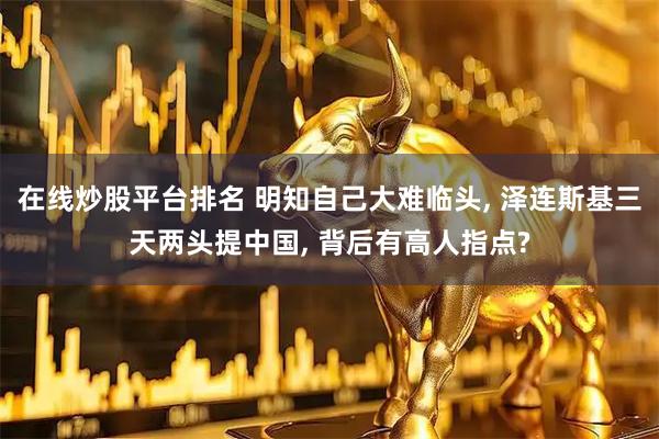 在线炒股平台排名 明知自己大难临头, 泽连斯基三天两头提中国, 背后有高人指点?