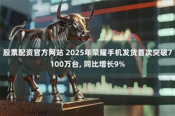 股票配资官方网站 2025年荣耀手机发货首次突破7100万台, 同比增长9%