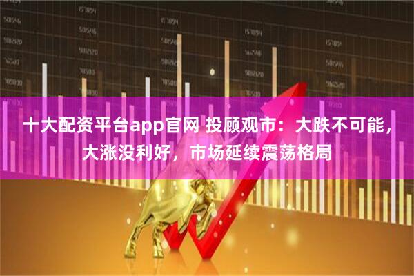 十大配资平台app官网 投顾观市：大跌不可能，大涨没利好，市场延续震荡格局
