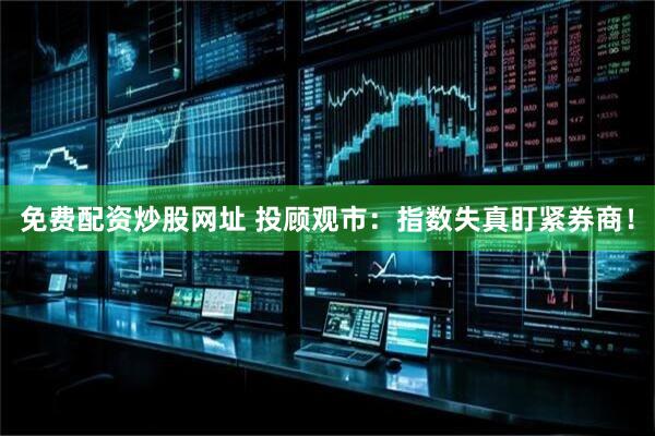 免费配资炒股网址 投顾观市：指数失真盯紧券商！
