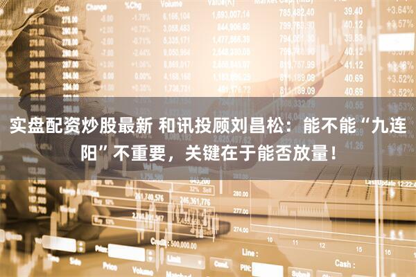 实盘配资炒股最新 和讯投顾刘昌松：能不能“九连阳”不重要，关键在于能否放量！