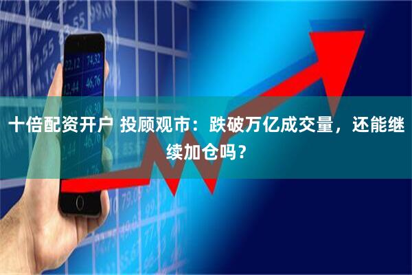 十倍配资开户 投顾观市：跌破万亿成交量，还能继续加仓吗？