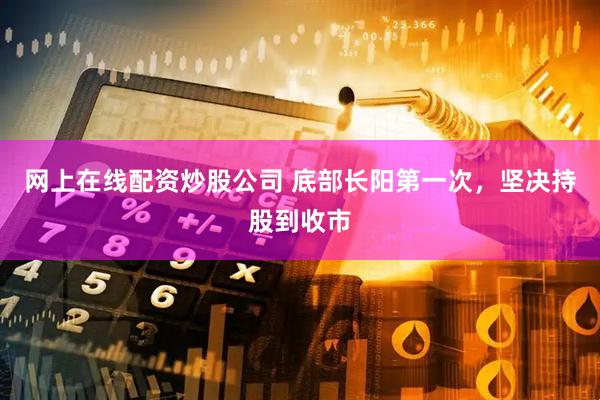 网上在线配资炒股公司 底部长阳第一次，坚决持股到收市