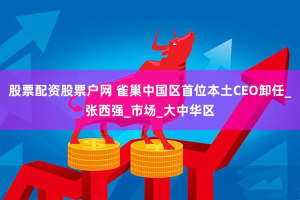 股票配资股票户网 雀巢中国区首位本土CEO卸任_张西强_市场_大中华区