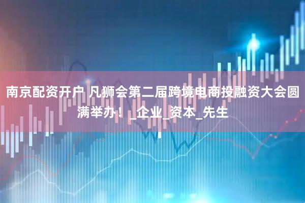 南京配资开户 凡狮会第二届跨境电商投融资大会圆满举办！_企业_资本_先生