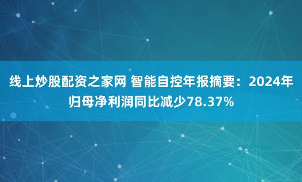线上炒股配资之家网 智能自控年报摘要：2024年归母净利润同比减少78.37%