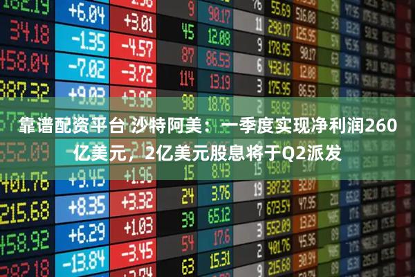 靠谱配资平台 沙特阿美：一季度实现净利润260亿美元，2亿美元股息将于Q2派发