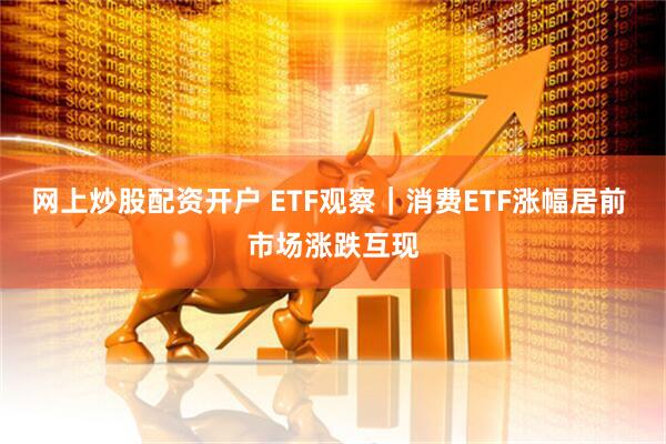 网上炒股配资开户 ETF观察｜消费ETF涨幅居前 市场涨跌互现