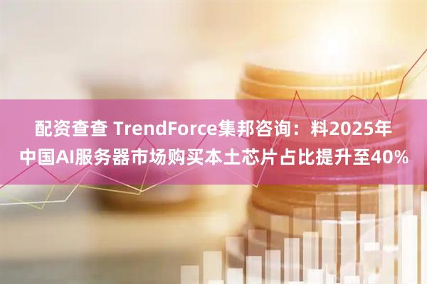 配资查查 TrendForce集邦咨询：料2025年中国AI服务器市场购买本土芯片占比提升至40%