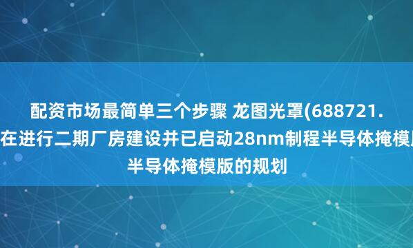 配资市场最简单三个步骤 龙图光罩(688721.SH)：正在进行二期厂房建设并已启动28nm制程半导体掩模版的规划