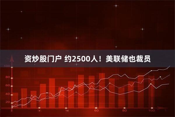 资炒股门户 约2500人！美联储也裁员