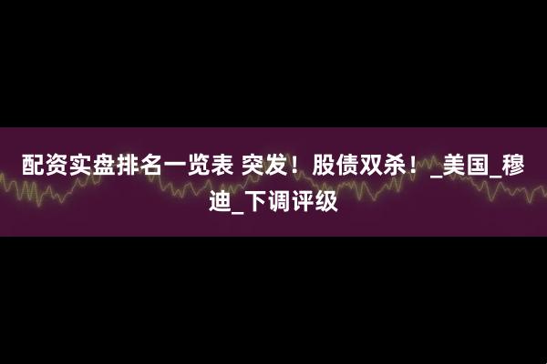 配资实盘排名一览表 突发！股债双杀！_美国_穆迪_下调评级