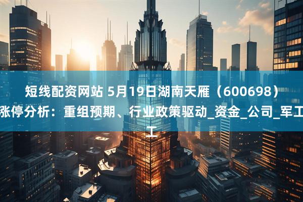 短线配资网站 5月19日湖南天雁（600698）涨停分析：重组预期、行业政策驱动_资金_公司_军工