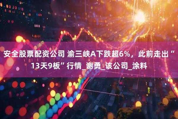 安全股票配资公司 渝三峡A下跌超6%，此前走出“13天9板”行情_谢勇_该公司_涂料