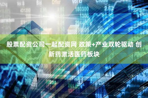 股票配资公司一起配资网 政策+产业双轮驱动 创新药激活医药板块