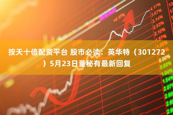 按天十倍配资平台 股市必读：英华特（301272）5月23日董秘有最新回复