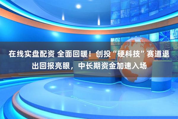 在线实盘配资 全面回暖！创投“硬科技”赛道退出回报亮眼，中长期资金加速入场