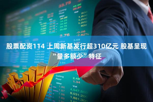 股票配资114 上周新基发行超310亿元 股基呈现“量多额少”特征