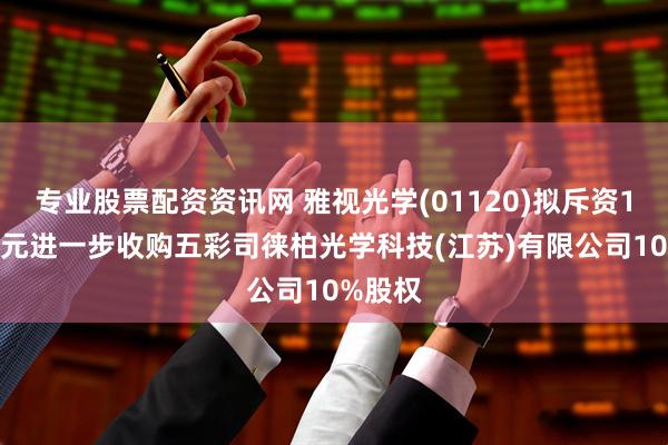专业股票配资资讯网 雅视光学(01120)拟斥资1120万元进一步收购五彩司徕柏光学科技(江苏)有限公司10%股权