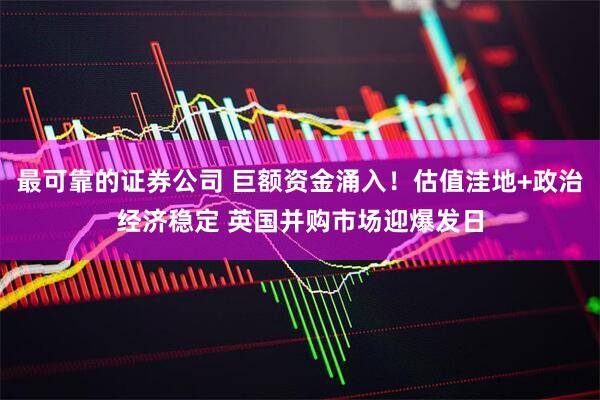 最可靠的证券公司 巨额资金涌入！估值洼地+政治经济稳定 英国并购市场迎爆发日