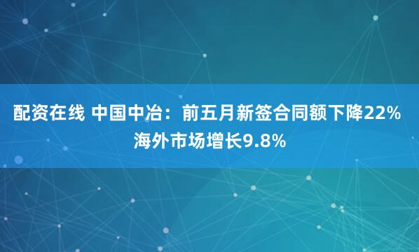 配资在线 中国中冶：前五月新签合同额下降22% 海外市场增长9.8%