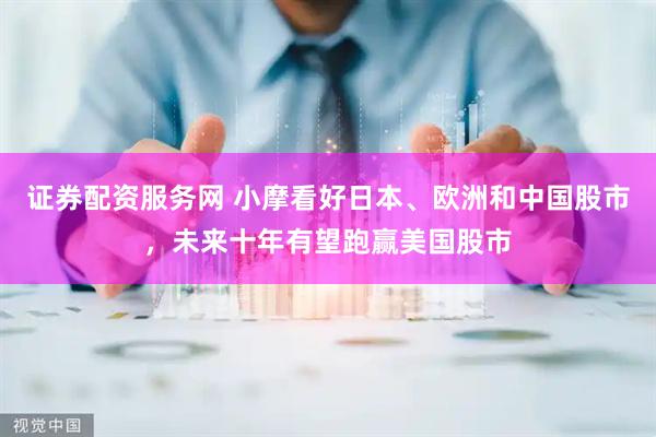 证券配资服务网 小摩看好日本、欧洲和中国股市，未来十年有望跑赢美国股市