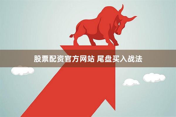 股票配资官方网站 尾盘买入战法