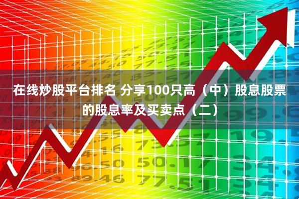 在线炒股平台排名 分享100只高（中）股息股票的股息率及买卖点（二）