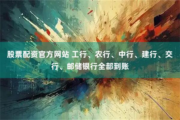 股票配资官方网站 工行、农行、中行、建行、交行、邮储银行全部到账