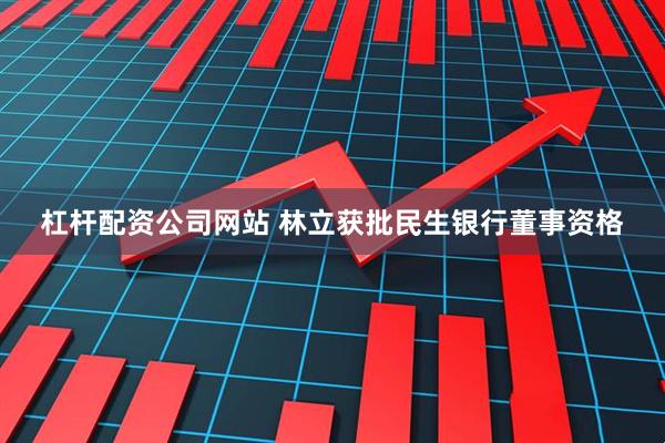 杠杆配资公司网站 林立获批民生银行董事资格