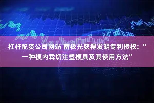 杠杆配资公司网站 南极光获得发明专利授权: “一种模内裁切注塑模具及其使用方法”