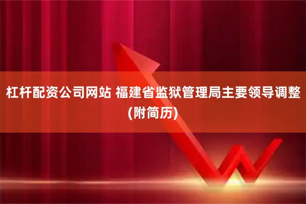 杠杆配资公司网站 福建省监狱管理局主要领导调整(附简历)