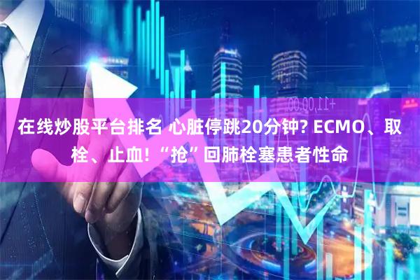 在线炒股平台排名 心脏停跳20分钟? ECMO、取栓、止血! “抢”回肺栓塞患者性命