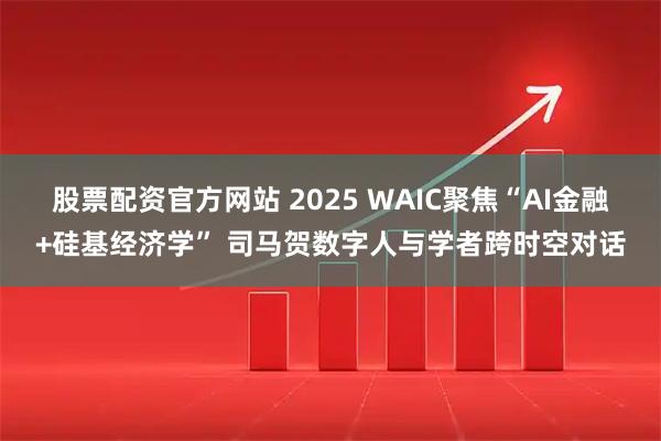 股票配资官方网站 2025 WAIC聚焦“AI金融+硅基经济学” 司马贺数字人与学者跨时空对话