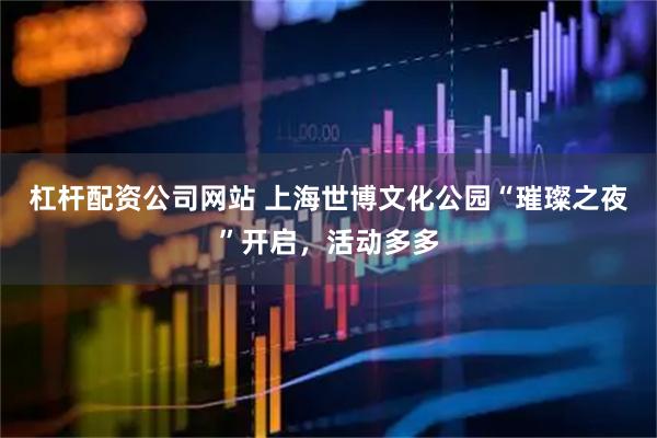 杠杆配资公司网站 上海世博文化公园“璀璨之夜”开启，活动多多