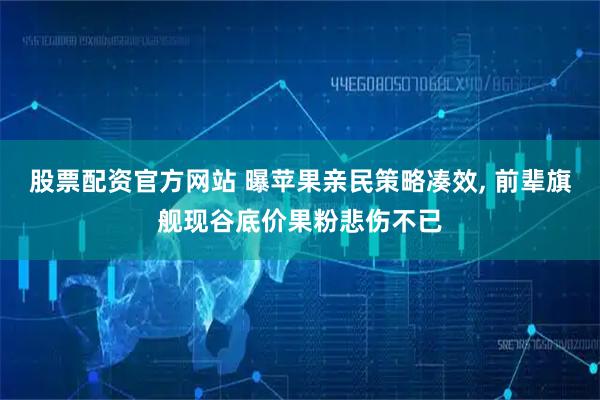 股票配资官方网站 曝苹果亲民策略凑效, 前辈旗舰现谷底价果粉悲伤不已