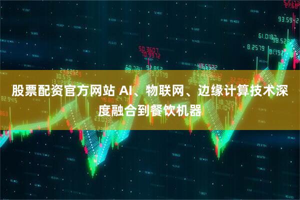 股票配资官方网站 AI、物联网、边缘计算技术深度融合到餐饮机器