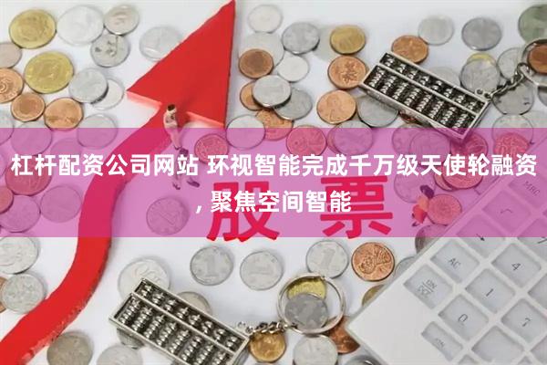 杠杆配资公司网站 环视智能完成千万级天使轮融资, 聚焦空间智能