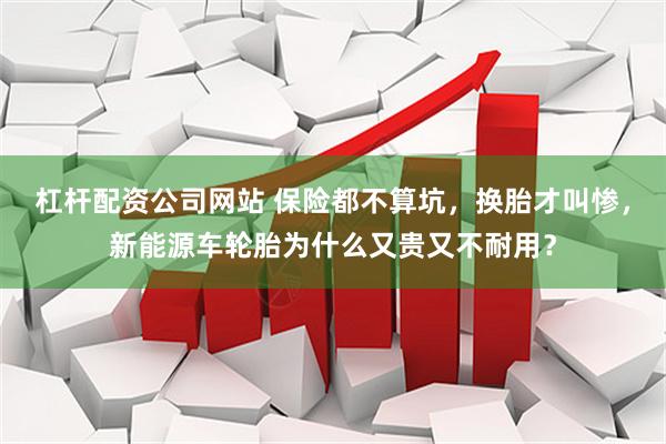 杠杆配资公司网站 保险都不算坑，换胎才叫惨，新能源车轮胎为什么又贵又不耐用？