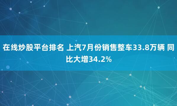 在线炒股平台排名 上汽7月份销售整车33.8万辆 同比大增34.2%